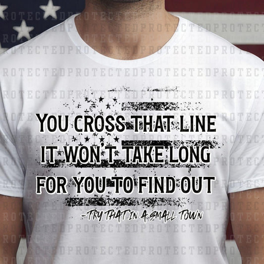 YOU CROSS THAT LINE IT WONT TAKE LONG FOR YOU TO FIND OUT TRY THAT IN A SMALL TOWN*BLACK* - DTF TRANSFER