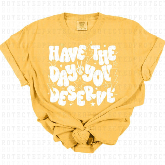 HAVE THE DAY YOU DESERVE *WHITE - SINGLE COLOR* - DTF TRANSFER