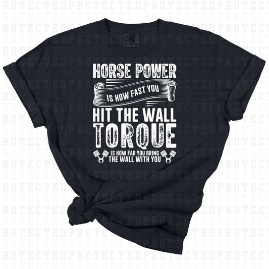 HORSEPOWER IS HOW FAST YOU HIT THE WALL TORQUE IS HOW FAR YOU BRING THE WALL WITH YOU *WHITE TEXT - SINGLE COLOR* - DTF TRANSFER