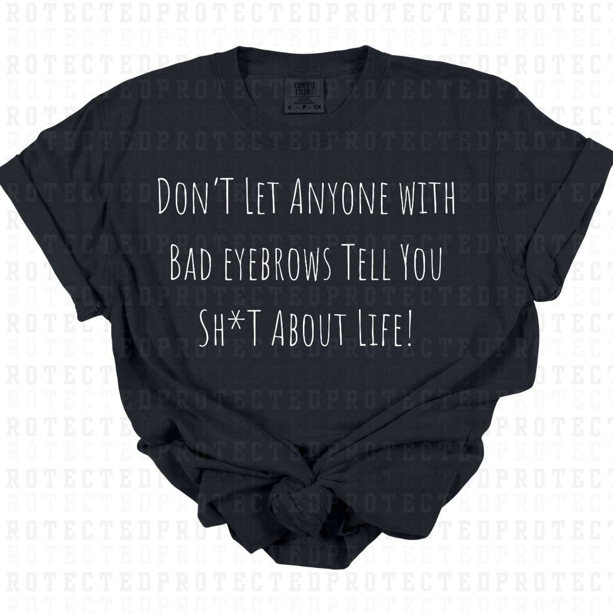 DONT LET ANYONE WITH BAD EYEBROWS TELL YOU SH*T ABOUT LIFE *SINGLE COLOR* - DTF TRANSFER